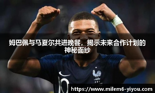 姆巴佩与马夏尔共进晚餐，揭示未来合作计划的神秘面纱