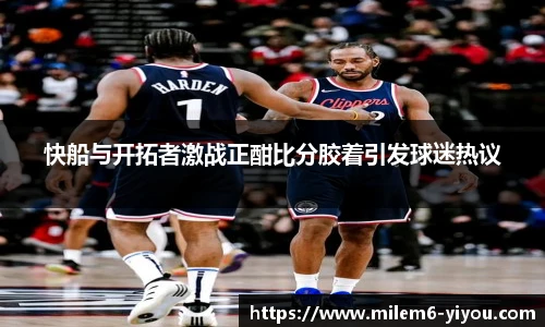 快船与开拓者激战正酣比分胶着引发球迷热议