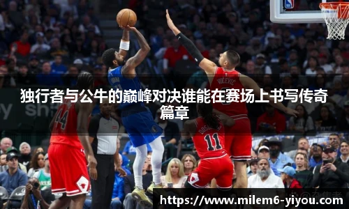 独行者与公牛的巅峰对决谁能在赛场上书写传奇篇章