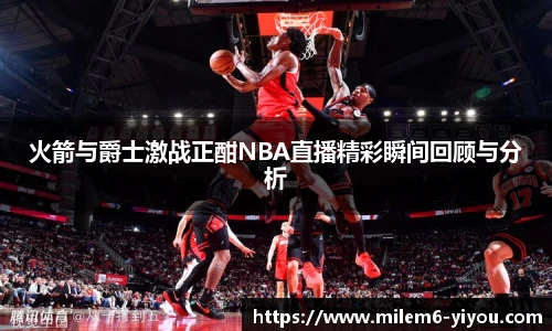 火箭与爵士激战正酣NBA直播精彩瞬间回顾与分析