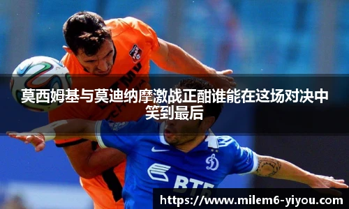 莫西姆基与莫迪纳摩激战正酣谁能在这场对决中笑到最后