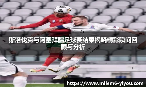 斯洛伐克与阿塞拜疆足球赛结果揭晓精彩瞬间回顾与分析