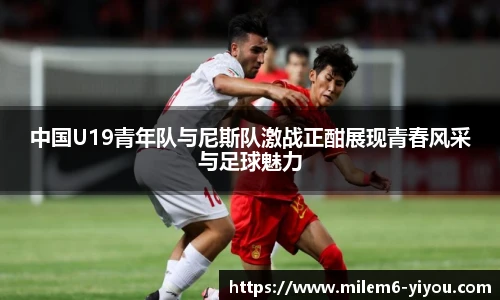 中国U19青年队与尼斯队激战正酣展现青春风采与足球魅力