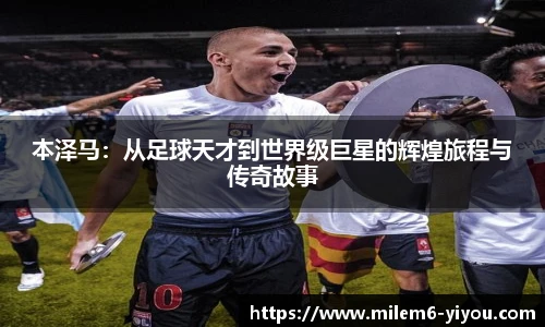 本泽马：从足球天才到世界级巨星的辉煌旅程与传奇故事