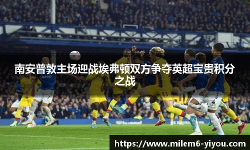南安普敦主场迎战埃弗顿双方争夺英超宝贵积分之战