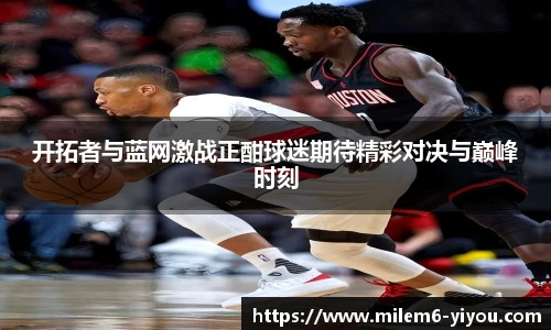 开拓者与蓝网激战正酣球迷期待精彩对决与巅峰时刻