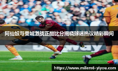 阿仙奴与曼城激战正酣比分揭晓球迷热议精彩瞬间
