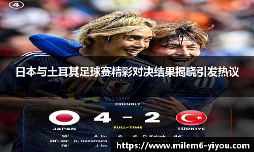 日本与土耳其足球赛精彩对决结果揭晓引发热议